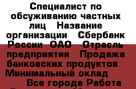 Специалист по обсуживанию частных лиц › Название организации ­ Сбербанк России, ОАО › Отрасль предприятия ­ Продажа банковских продуктов › Минимальный оклад ­ 20 000 - Все города Работа » Вакансии   . Мордовия респ.